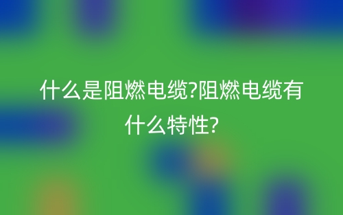 什么是阻燃电缆?阻燃电缆有什么特性?(图1)
