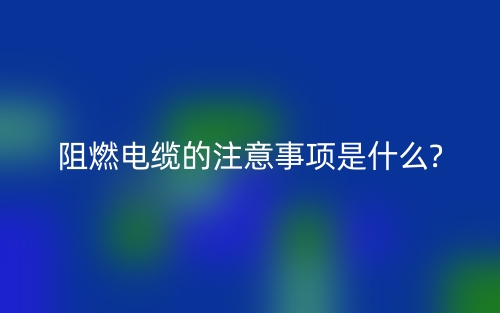 阻燃电缆的注意事项是什么?(图1)