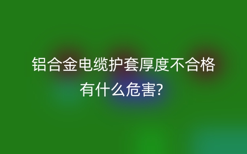 铝合金电缆护套厚度不合格有什么危害?(图1)