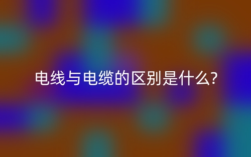 电线与电缆的区别是什么?(图1)