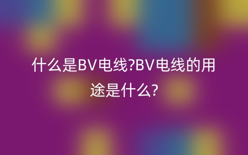 什么是BV电线?BV电线的用途是什么?(图1)