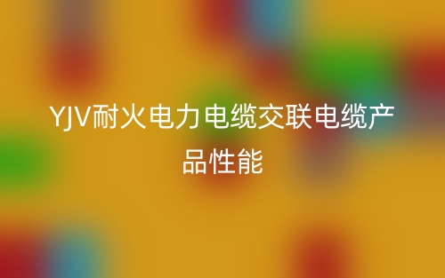 YJV耐火电力电缆交联电缆产品性能(图1)
