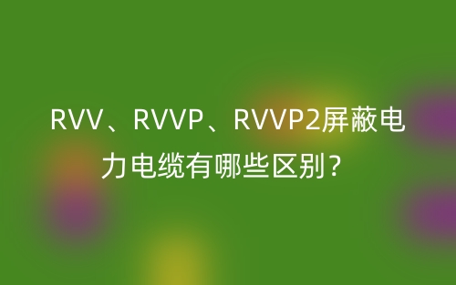 RVV、RVVP、RVVP2屏蔽电力电缆有哪些区别？(图1)