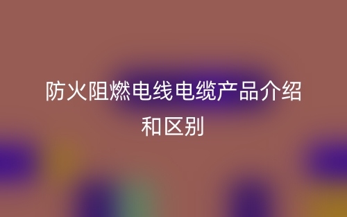 防火阻燃电线电缆产品介绍和区别(图1)