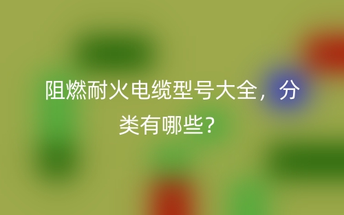 阻燃耐火电缆型号大全，分类有哪些？(图1)