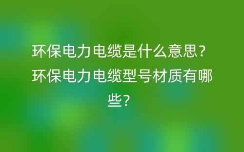 环保电力电缆是什么意思？环保电力电缆型号材质有哪些？(图1)