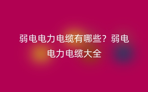 弱电电力电缆有哪些？弱电电力电缆大全(图1)