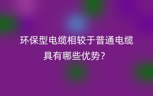 环保型电缆相较于普通电缆具有哪些优势？(图1)