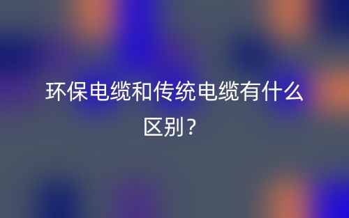 环保电缆和传统电缆有什么区别？(图1)