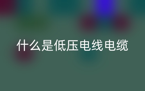 什么是低压电线电缆？(图1)