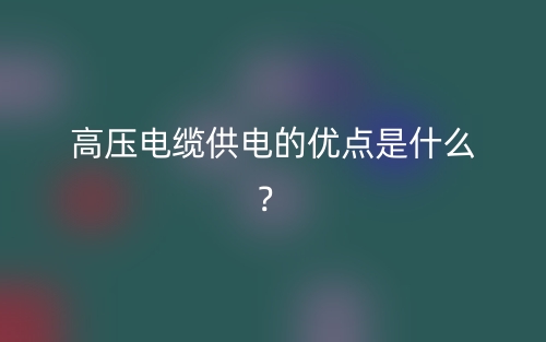 高压电缆供电的优点是什么？(图1)