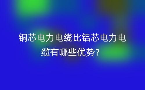 铜芯电力电缆比铝芯电力电缆有哪些优势？(图1)