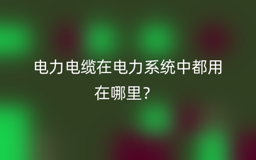 电力电缆在电力系统中都用在哪里？(图1)