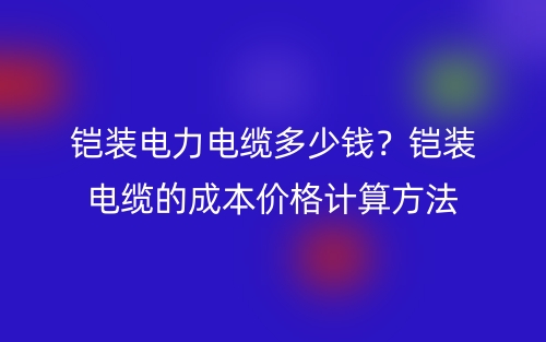 铠装电力电缆多少钱？铠装电缆的成本价格计算方法(图1)