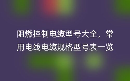 阻燃控制电缆型号大全，常用电线电缆规格型号表一览(图1)