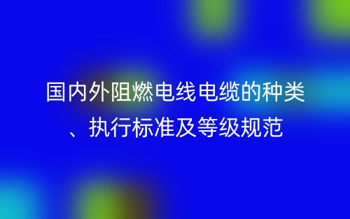 国内外阻燃电线电缆的种类、执行标准及等级规范(图1)