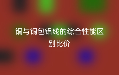 铜与铜包铝线的综合性能区别比价(图1)