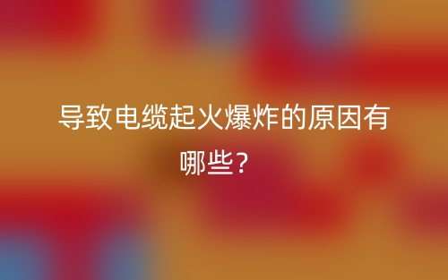 导致电缆起火爆炸的原因有哪些？(图1)