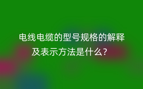 电线电缆的型号规格的解释及表示方法是什么？(图1)