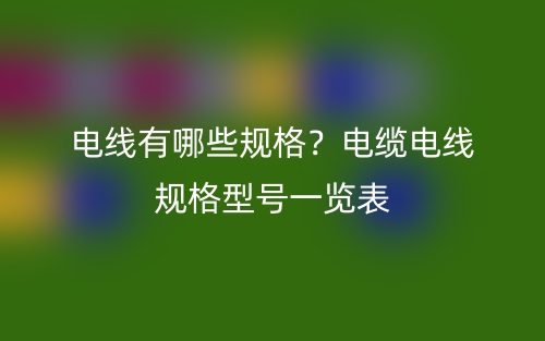 电线有哪些规格？电缆电线规格型号一览表(图1)