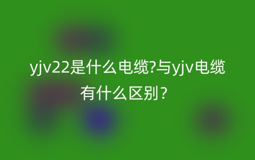 yjv22是什么电缆?与yjv电缆有什么区别？(图1)