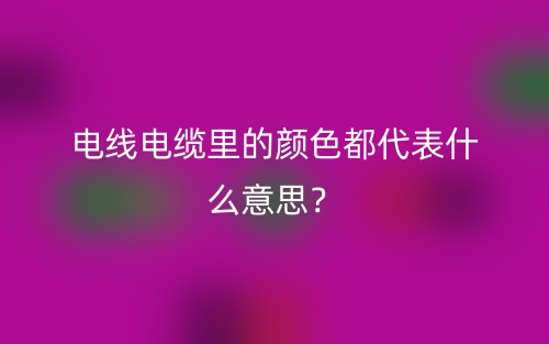电线电缆里的颜色都代表什么意思？(图1)