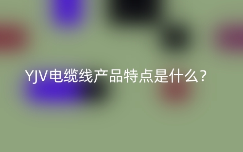 YJV电缆线产品特点是什么？(图1)