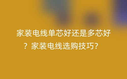 家装电线单芯好还是多芯好？家装电线选购技巧？(图1)