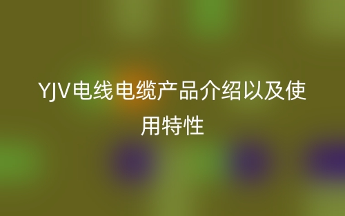 YJV电线电缆产品介绍以及使用特性(图1)