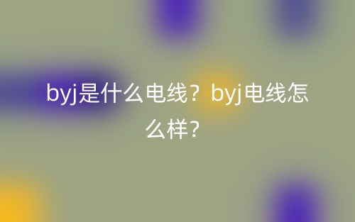 byj是什么电线？byj电线怎么样？(图1)