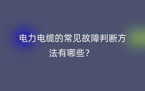 电力电缆的常见故障判断方法有哪些？(图1)