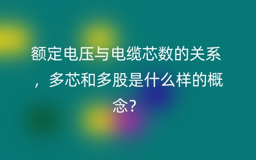 额定电压与电缆芯数的关系 ，多芯和多股是什么样的概念？(图1)