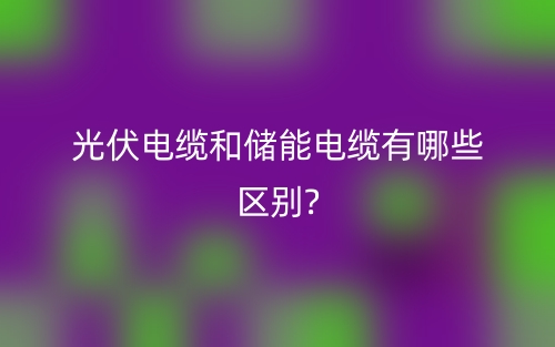 光伏电缆和储能电缆有哪些区别?(图1)