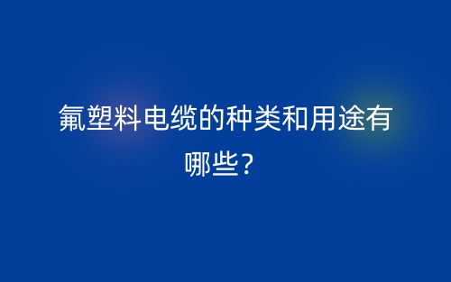 氟塑料电缆的种类和用途有哪些？(图1)