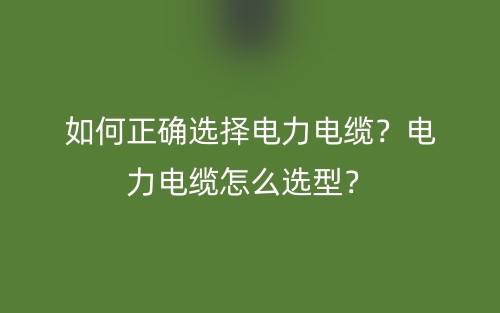 如何正确选择电力电缆？电力电缆怎么选型？(图1)