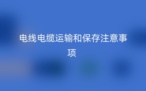 电线电缆运输和保存注意事项有哪些？(图1)