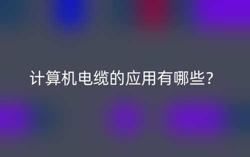 计算机电缆的应用有哪些？(图1)