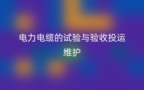 电力电缆的试验与验收投运维护(图1)
