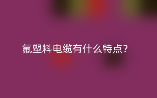 氟塑料电缆有什么特点？(图1)