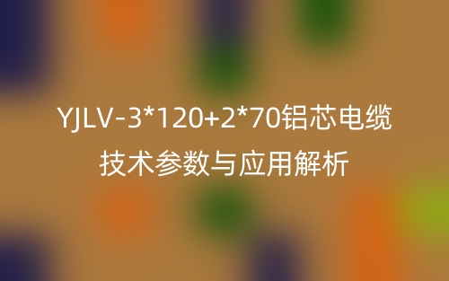 YJLV-3*120+2*70铝芯电缆技术参数与应用解析(图1)