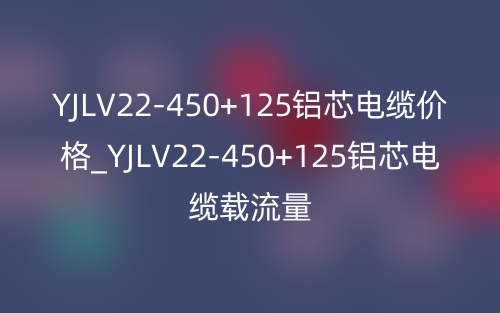 YJLV22-450+125铝芯电缆价格_YJLV22-450+125铝芯电缆载流量(图1)