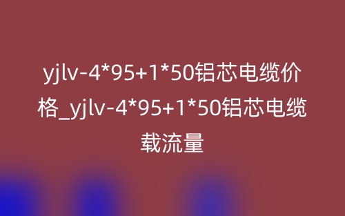 yjlv-4*95+1*50铝芯电缆价格_yjlv-4*95+1*50铝芯电缆载流量(图1)