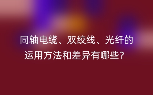 同轴电缆、双绞线、光纤的运用方法和差异有哪些？(图1)