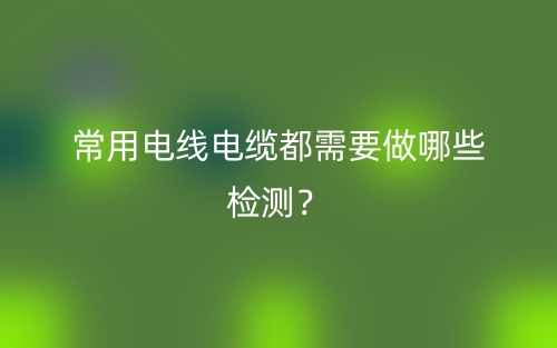 常用电线电缆都需要做哪些检测？(图1)