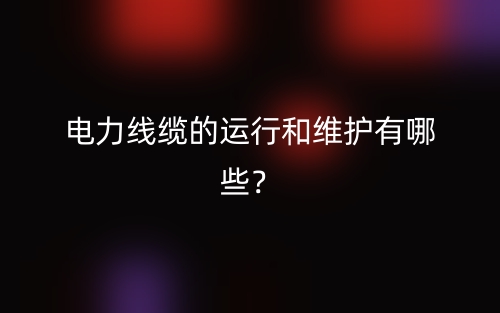 电力线缆的运行和维护有哪些？(图1)