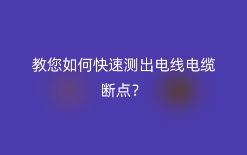 教您如何快速测出电线电缆断点？(图1)