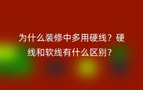 为什么装修中多用硬线？硬线和软线有什么区别？(图1)