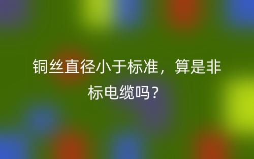 铜丝直径小于标准，算是非标电缆吗？(图1)