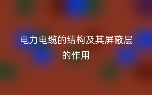 电力电缆的结构及其屏蔽层的作用(图1)