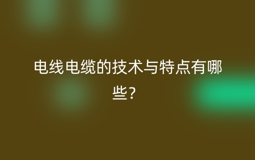 电线电缆的技术与特点有哪些？(图1)